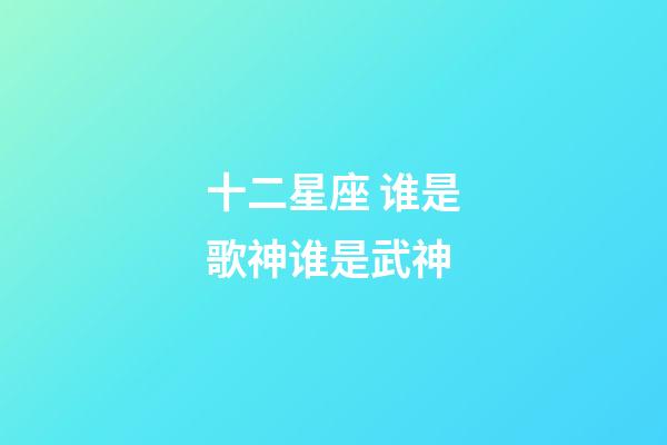 十二星座 谁是歌神谁是武神-第1张-星座运势-玄机派